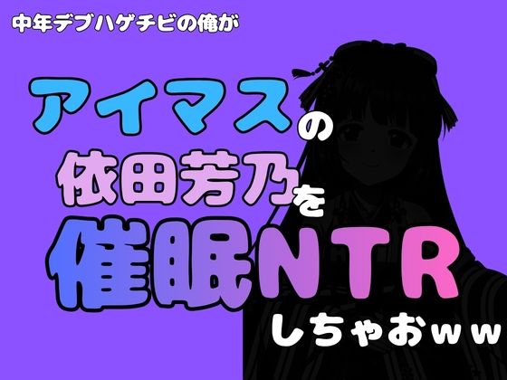 中年デブハゲチビの俺が『アイマス』の依田芳乃を催●NTRしちゃおww アイキャッチ画像 【無料同人エロ漫画チョイス】